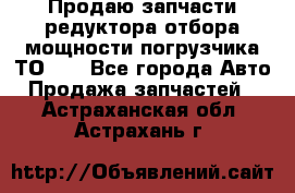 Продаю запчасти редуктора отбора мощности погрузчика ТО-30 - Все города Авто » Продажа запчастей   . Астраханская обл.,Астрахань г.